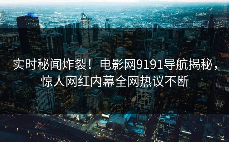 实时秘闻炸裂！电影网9191导航揭秘，惊人网红内幕全网热议不断