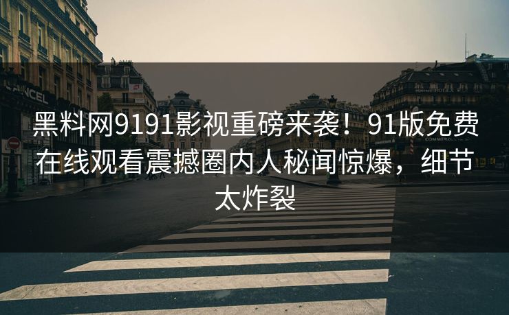 黑料网9191影视重磅来袭！91版免费在线观看震撼圈内人秘闻惊爆，细节太炸裂