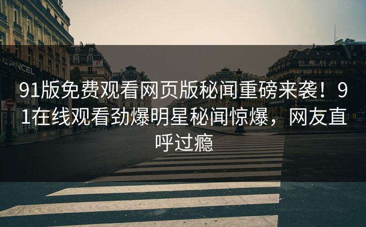 91版免费观看网页版秘闻重磅来袭！91在线观看劲爆明星秘闻惊爆，网友直呼过瘾