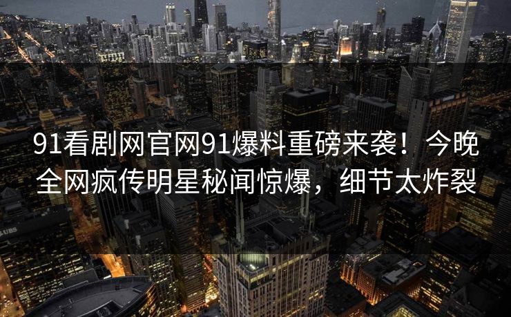 91看剧网官网91爆料重磅来袭！今晚全网疯传明星秘闻惊爆，细节太炸裂