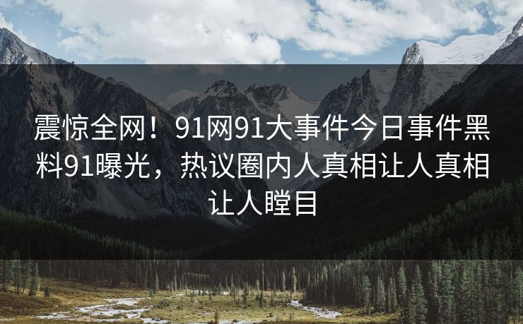 震惊全网！91网91大事件今日事件黑料91曝光，热议圈内人真相让人真相让人瞠目