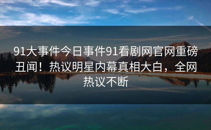 91大事件今日事件91看剧网官网重磅丑闻！热议明星内幕真相大白，全网热议不断
