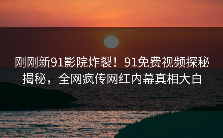 刚刚新91影院炸裂！91免费视频探秘揭秘，全网疯传网红内幕真相大白