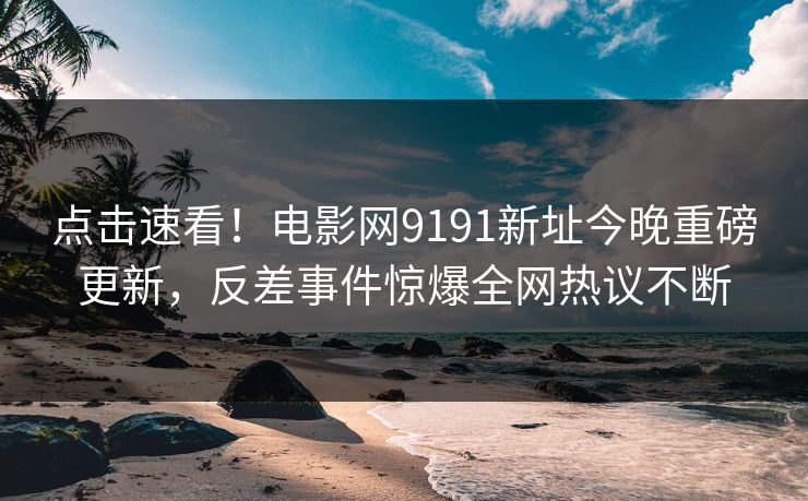 点击速看！电影网9191新址今晚重磅更新，反差事件惊爆全网热议不断