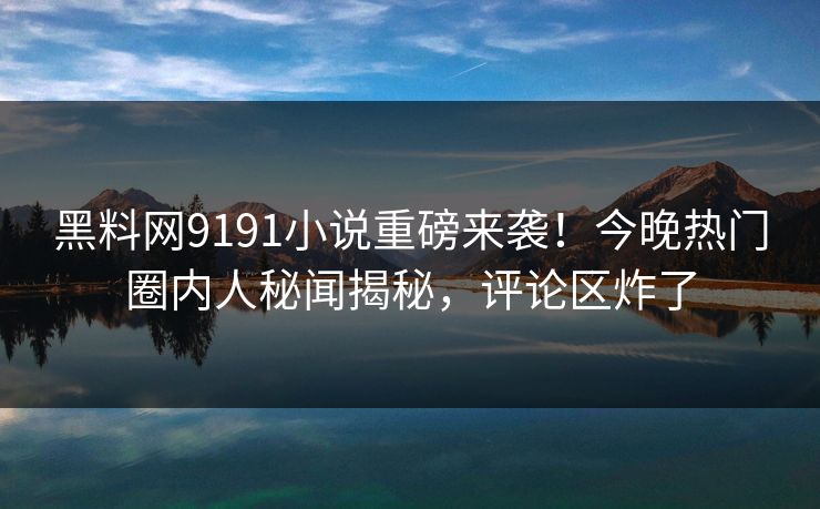 黑料网9191小说重磅来袭！今晚热门圈内人秘闻揭秘，评论区炸了