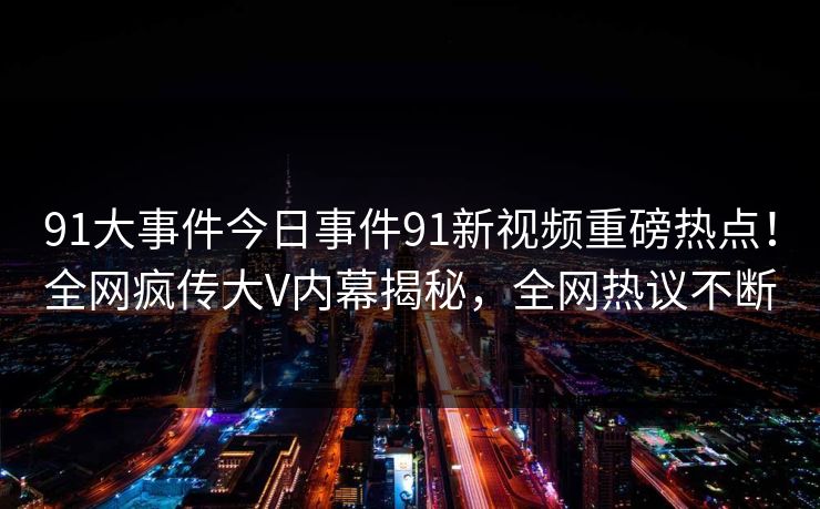 91大事件今日事件91新视频重磅热点！全网疯传大V内幕揭秘，全网热议不断