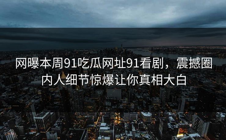 网曝本周91吃瓜网址91看剧，震撼圈内人细节惊爆让你真相大白