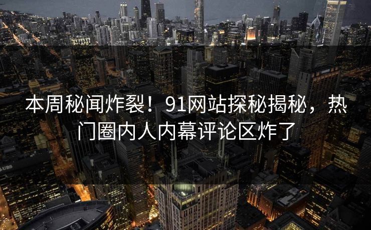 本周秘闻炸裂！91网站探秘揭秘，热门圈内人内幕评论区炸了