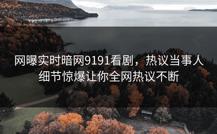 网曝实时暗网9191看剧，热议当事人细节惊爆让你全网热议不断