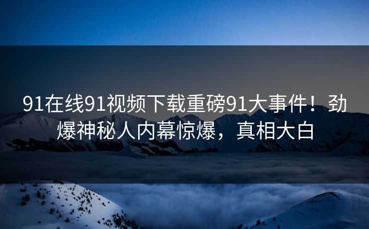 91在线91视频下载重磅91大事件！劲爆神秘人内幕惊爆，真相大白