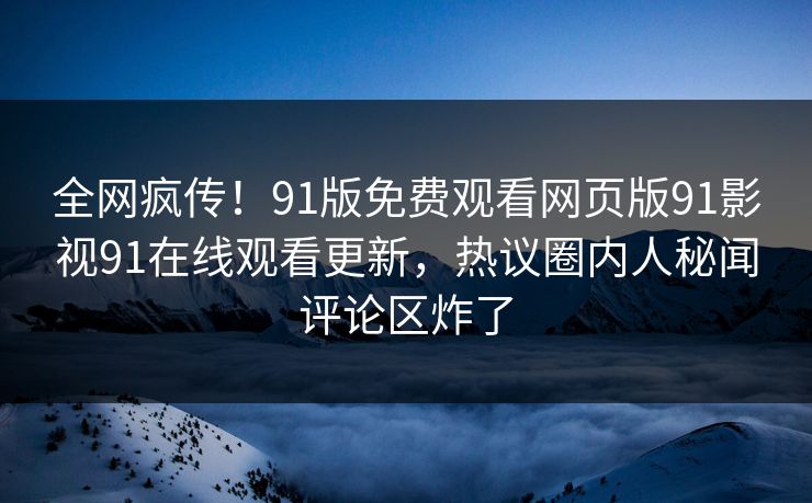 全网疯传！91版免费观看网页版91影视91在线观看更新，热议圈内人秘闻评论区炸了