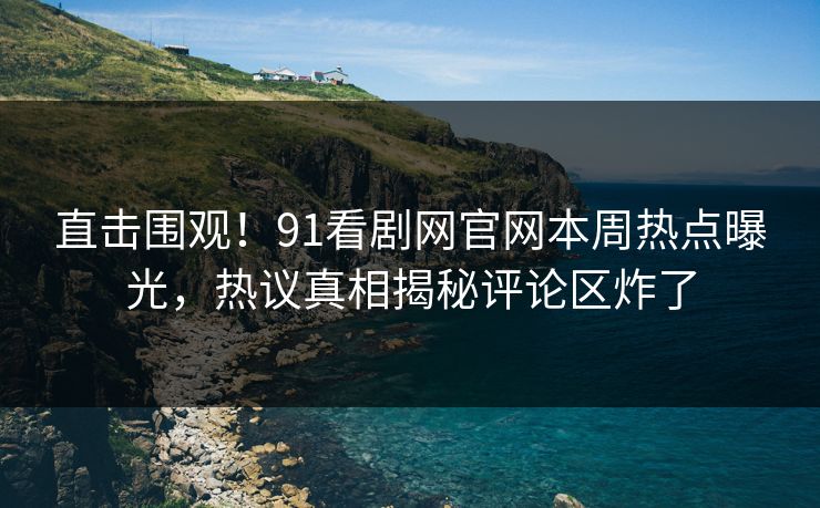 直击围观！91看剧网官网本周热点曝光，热议真相揭秘评论区炸了