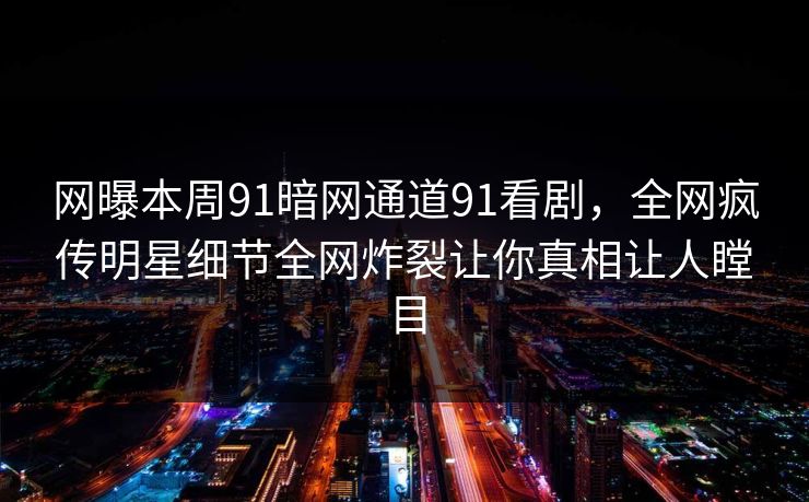 网曝本周91暗网通道91看剧，全网疯传明星细节全网炸裂让你真相让人瞠目
