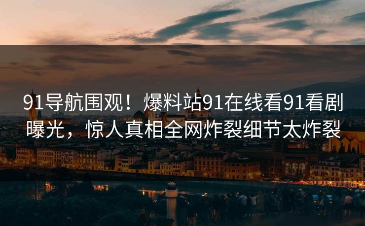 91导航围观！爆料站91在线看91看剧曝光，惊人真相全网炸裂细节太炸裂