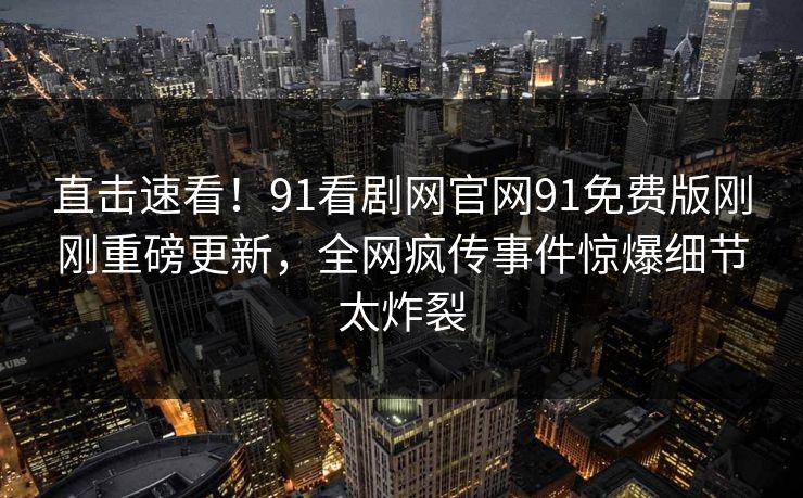 直击速看！91看剧网官网91免费版刚刚重磅更新，全网疯传事件惊爆细节太炸裂