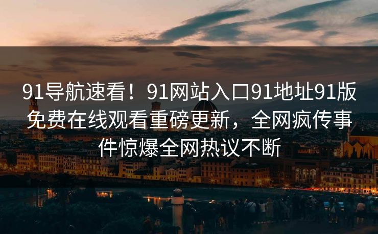 91导航速看！91网站入口91地址91版免费在线观看重磅更新，全网疯传事件惊爆全网热议不断