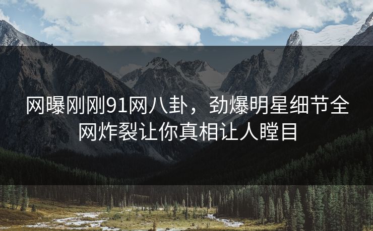 网曝刚刚91网八卦，劲爆明星细节全网炸裂让你真相让人瞠目