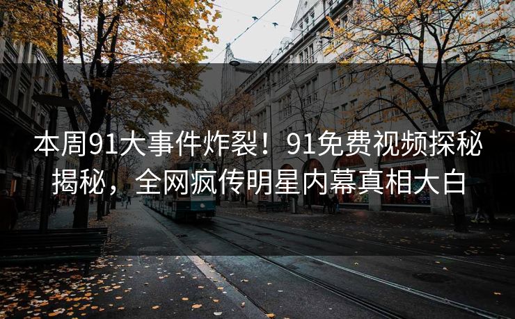 本周91大事件炸裂！91免费视频探秘揭秘，全网疯传明星内幕真相大白
