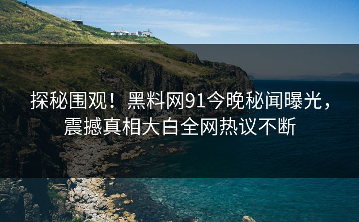 探秘围观！黑料网91今晚秘闻曝光，震撼真相大白全网热议不断