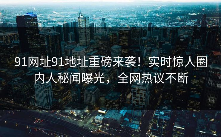 91网址91地址重磅来袭！实时惊人圈内人秘闻曝光，全网热议不断