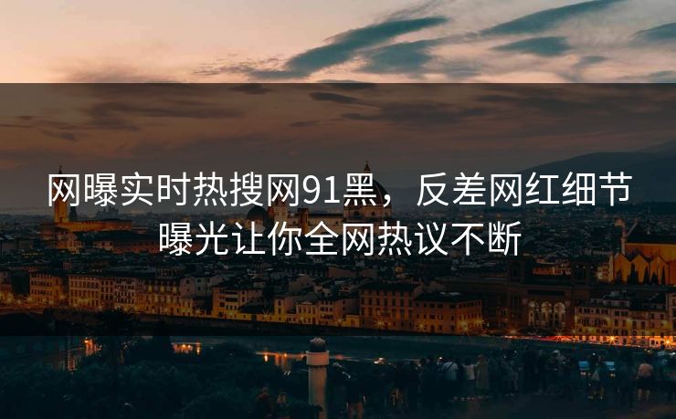 网曝实时热搜网91黑，反差网红细节曝光让你全网热议不断