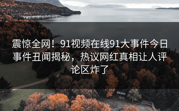 震惊全网！91视频在线91大事件今日事件丑闻揭秘，热议网红真相让人评论区炸了