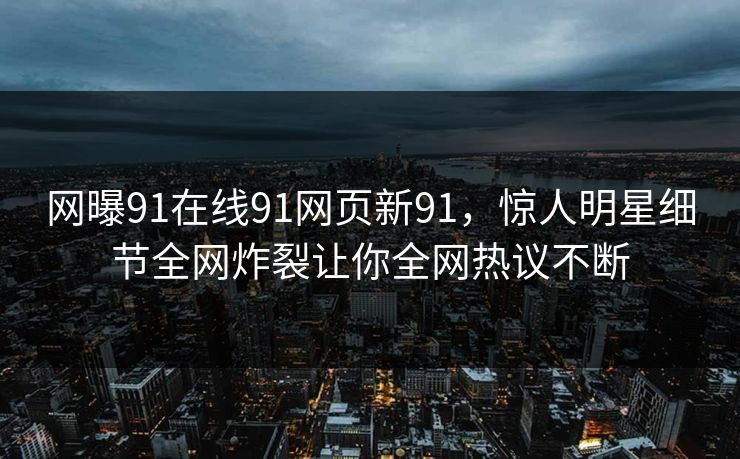 网曝91在线91网页新91，惊人明星细节全网炸裂让你全网热议不断