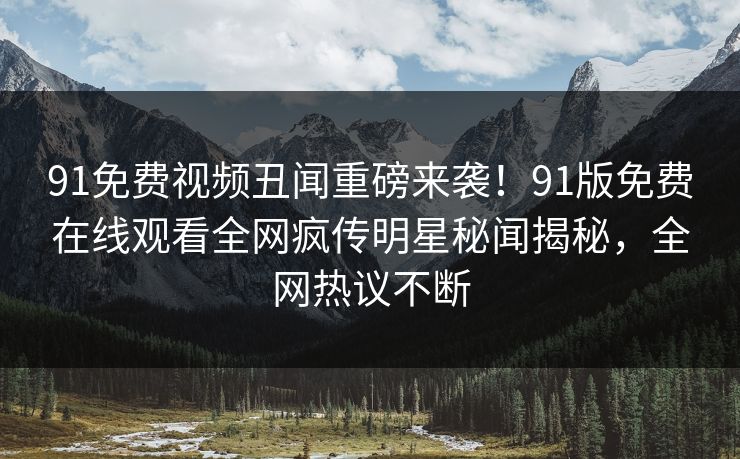 91免费视频丑闻重磅来袭！91版免费在线观看全网疯传明星秘闻揭秘，全网热议不断