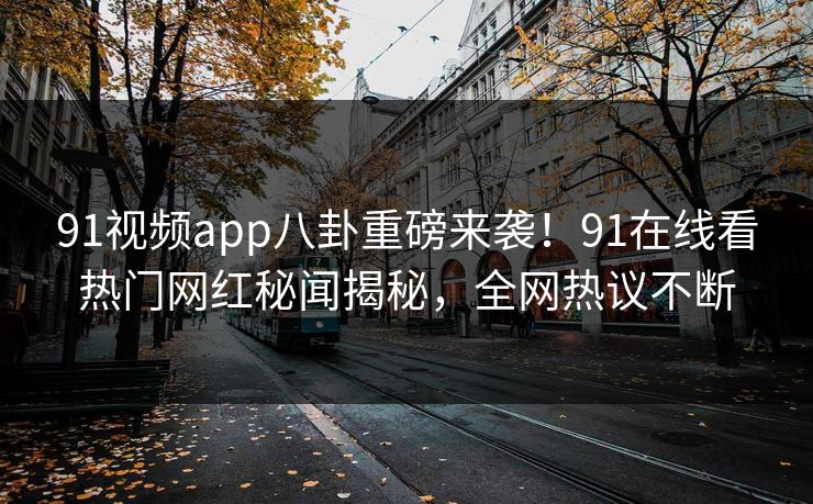 91视频app八卦重磅来袭！91在线看热门网红秘闻揭秘，全网热议不断