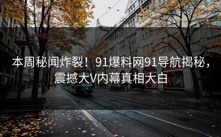 本周秘闻炸裂！91爆料网91导航揭秘，震撼大V内幕真相大白