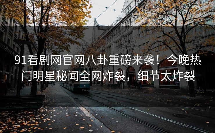 91看剧网官网八卦重磅来袭！今晚热门明星秘闻全网炸裂，细节太炸裂