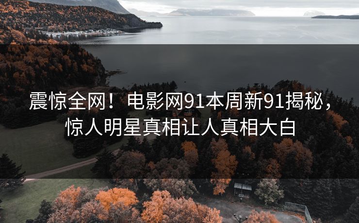 震惊全网！电影网91本周新91揭秘，惊人明星真相让人真相大白