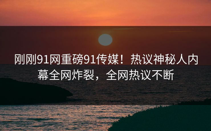 刚刚91网重磅91传媒！热议神秘人内幕全网炸裂，全网热议不断