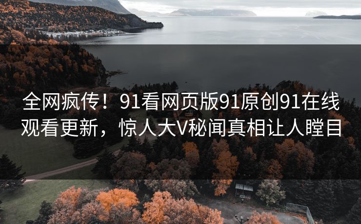 全网疯传！91看网页版91原创91在线观看更新，惊人大V秘闻真相让人瞠目
