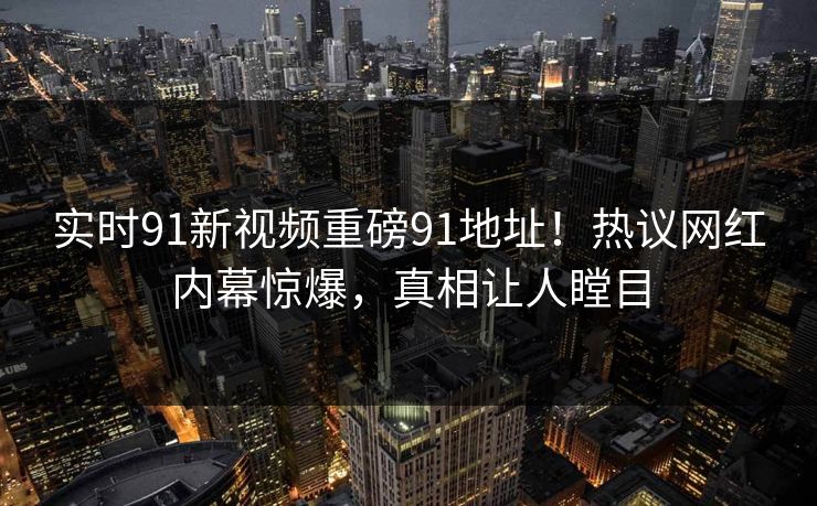 实时91新视频重磅91地址！热议网红内幕惊爆，真相让人瞠目
