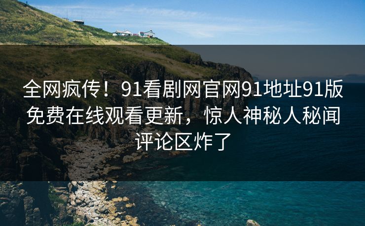 全网疯传！91看剧网官网91地址91版免费在线观看更新，惊人神秘人秘闻评论区炸了