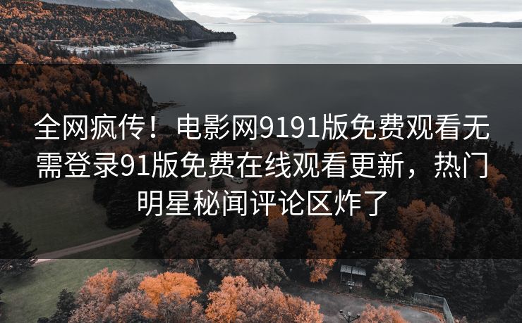 全网疯传！电影网9191版免费观看无需登录91版免费在线观看更新，热门明星秘闻评论区炸了
