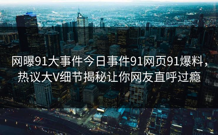 网曝91大事件今日事件91网页91爆料，热议大V细节揭秘让你网友直呼过瘾