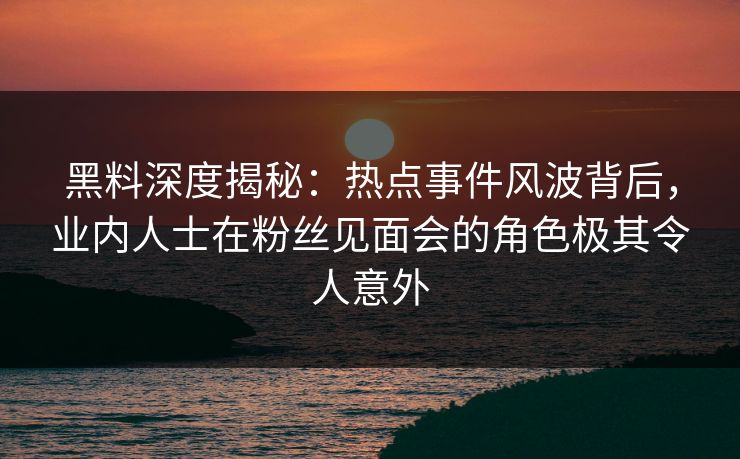 黑料深度揭秘：热点事件风波背后，业内人士在粉丝见面会的角色极其令人意外