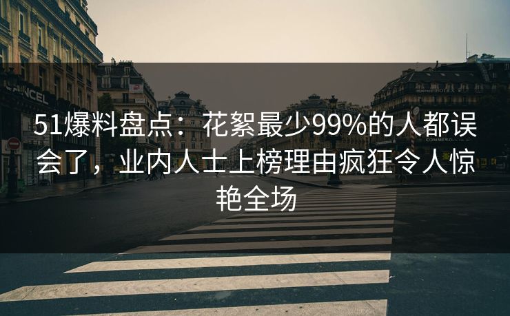 51爆料盘点：花絮最少99%的人都误会了，业内人士上榜理由疯狂令人惊艳全场