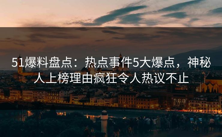 51爆料盘点：热点事件5大爆点，神秘人上榜理由疯狂令人热议不止