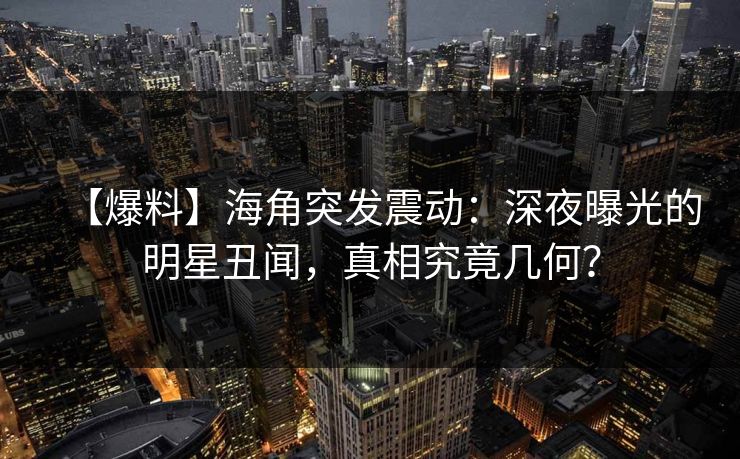 【爆料】海角突发震动：深夜曝光的明星丑闻，真相究竟几何？