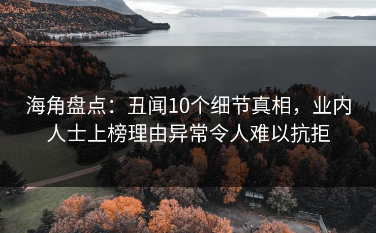 海角盘点:丑闻10个细节真相,业内人士上榜理由异常令人难以抗拒 海角盘点:丑闻10个细节真相,业内人士上榜理由异常令人难以抗拒