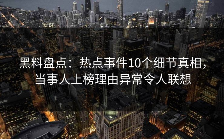 黑料盘点：热点事件10个细节真相，当事人上榜理由异常令人联想