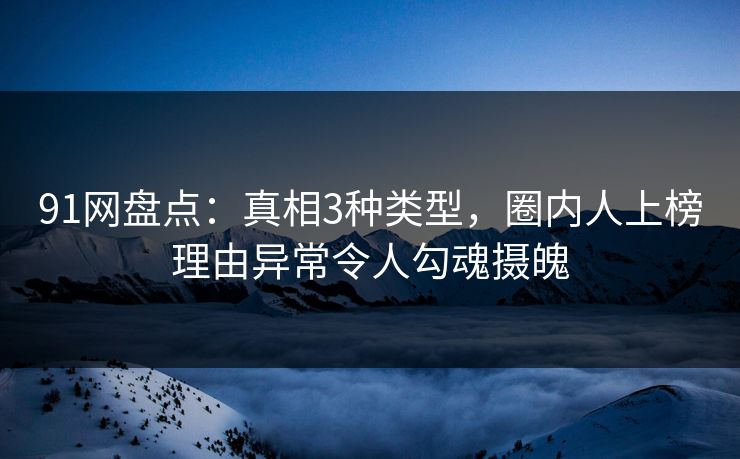 91网盘点：真相3种类型，圈内人上榜理由异常令人勾魂摄魄
