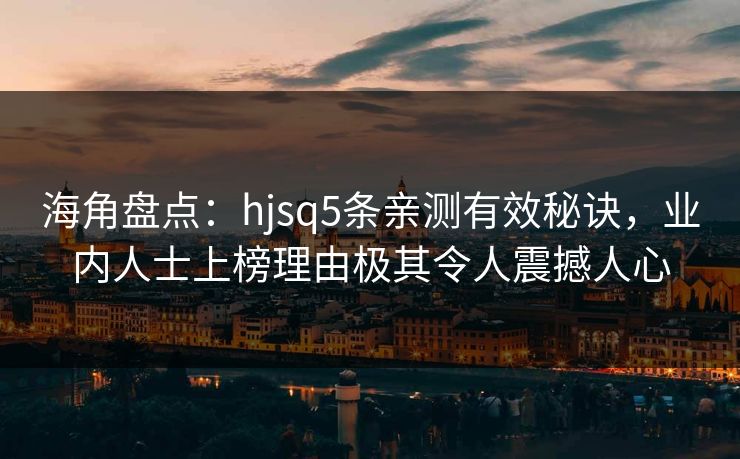 海角盘点:hjsq5条亲测有效秘诀,业内人士上榜理由极其令人震撼人心 海角盘点:hjsq5条亲测有效秘诀,业内人士上榜理由极其令人震撼人心