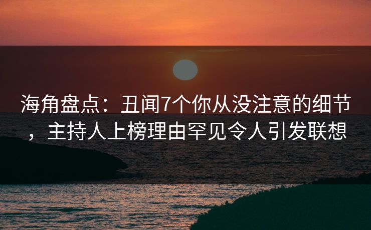 海角盘点：丑闻7个你从没注意的细节，主持人上榜理由罕见令人引发联想