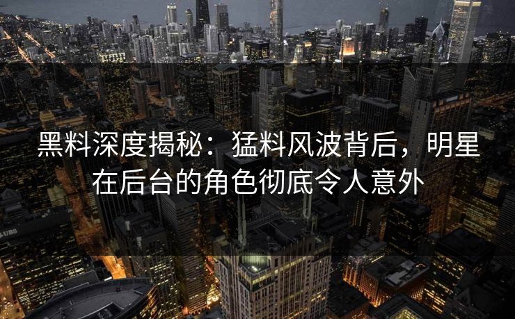 黑料深度揭秘：猛料风波背后，明星在后台的角色彻底令人意外