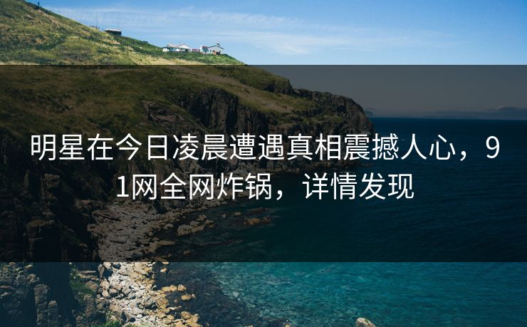 明星在今日凌晨遭遇真相震撼人心，91网全网炸锅，详情发现