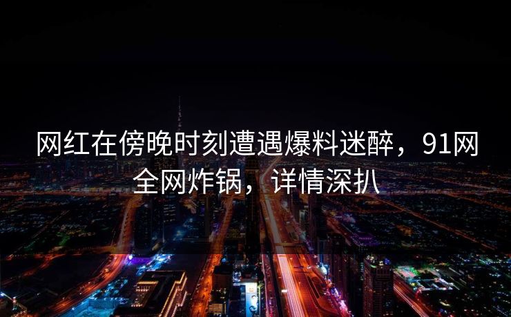 网红在傍晚时刻遭遇爆料迷醉,91网全网炸锅,详情深扒 网红在傍晚时刻遭遇爆料迷醉,91网全网炸锅,详情深扒